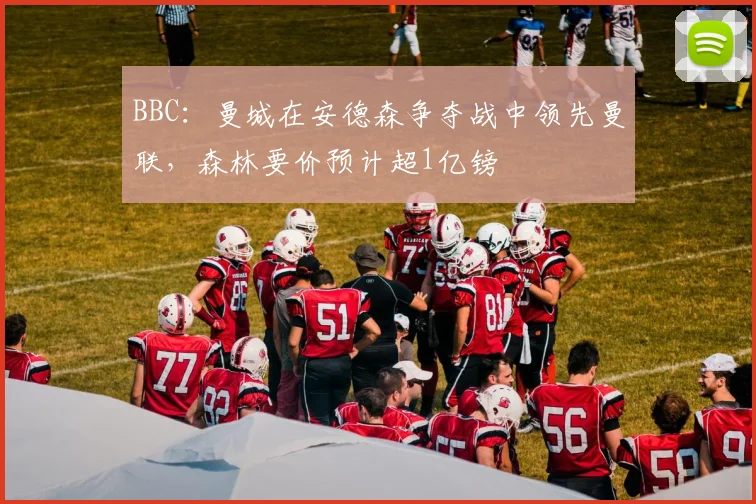 BBC：曼城在安德森争夺战中领先曼联，森林要价预计超1亿镑