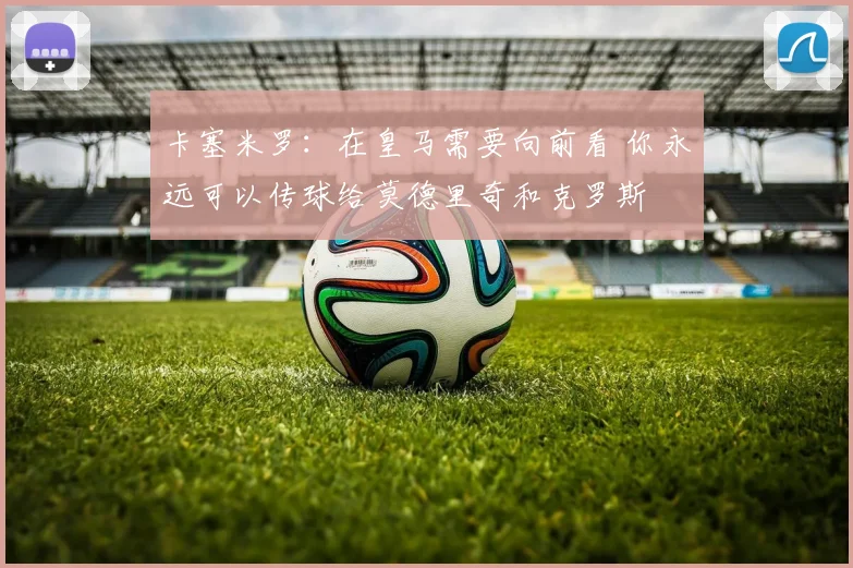 卡塞米罗：在皇马需要向前看 你永远可以传球给莫德里奇和克罗斯