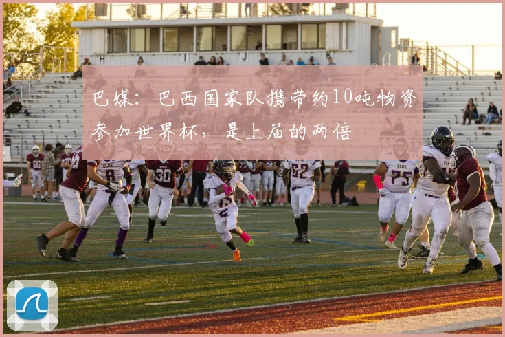 巴媒：巴西国家队携带约10吨物资参加世界杯，是上届的两倍