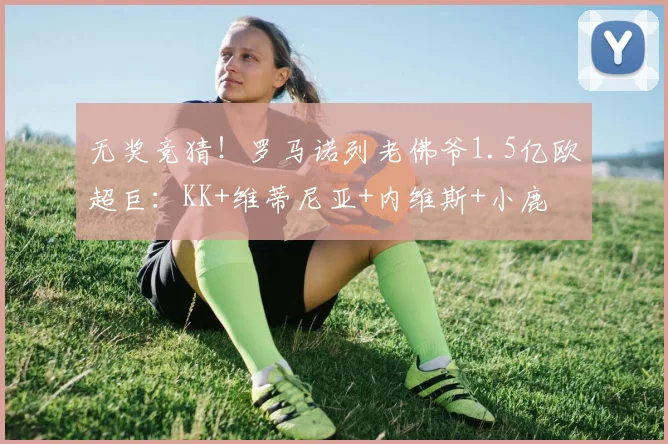 无奖竞猜！罗马诺列老佛爷1.5亿欧超巨：KK+维蒂尼亚+内维斯+小鹿