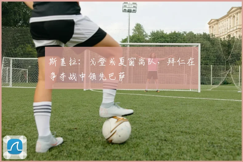 斯基拉：戈登或夏窗离队，拜仁在争夺战中领先巴萨