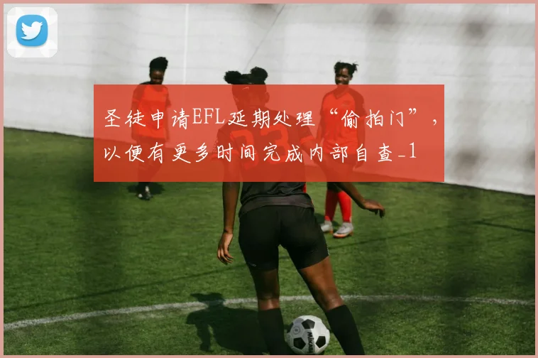 圣徒申请EFL延期处理“偷拍门”，以便有更多时间完成内部自查_1