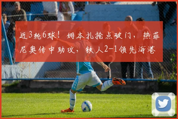 近3轮6球！姆本扎抢点破门，热菲尼奥传中助攻，铁人2-1领先海港